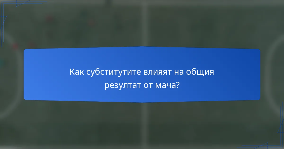 Как субститутите влияят на общия резултат от мача?