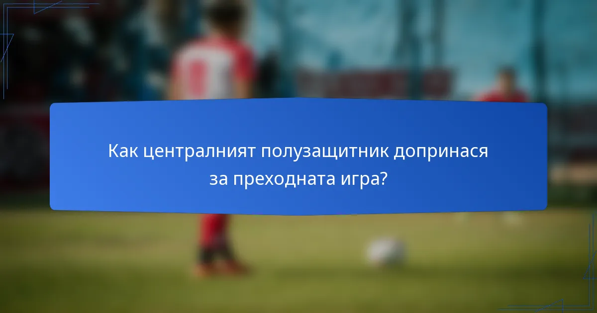 Как централният полузащитник допринася за преходната игра?