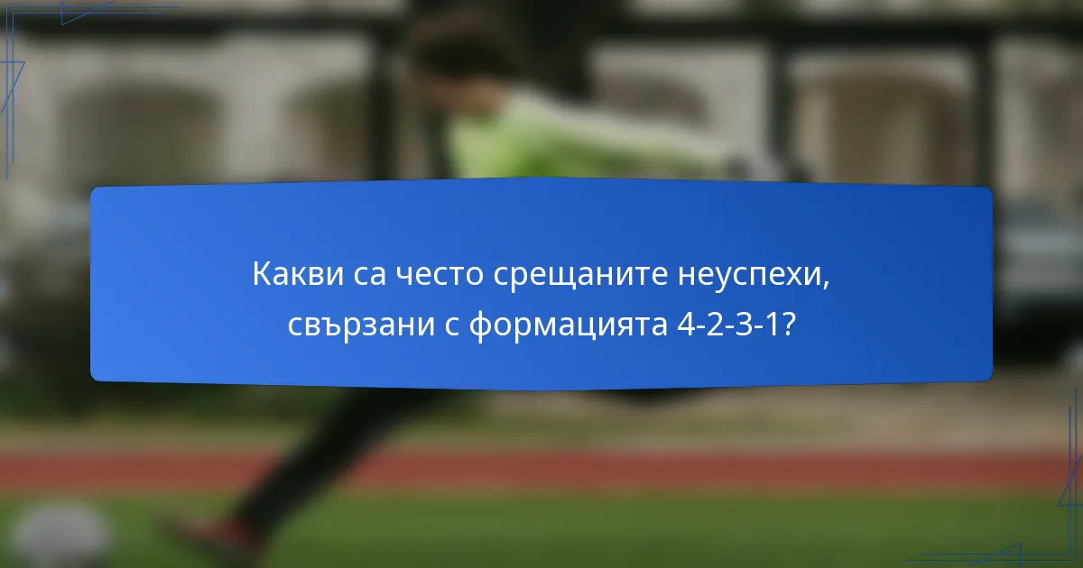 Какви са често срещаните неуспехи, свързани с формацията 4-2-3-1?