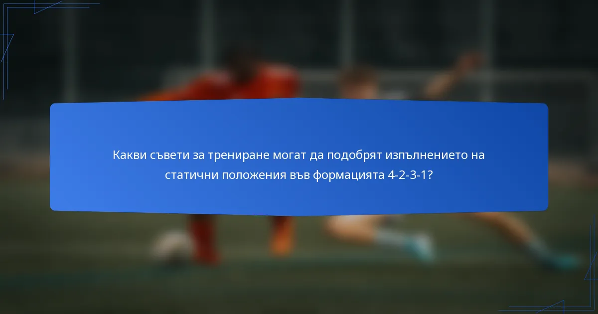 Какви съвети за трениране могат да подобрят изпълнението на статични положения във формацията 4-2-3-1?